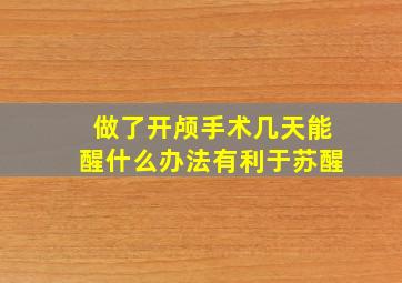 做了开颅手术几天能醒什么办法有利于苏醒