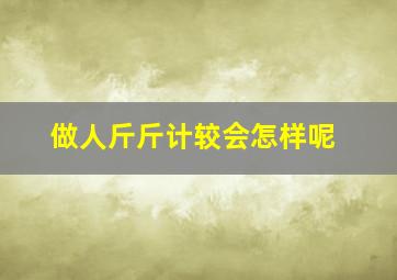 做人斤斤计较会怎样呢