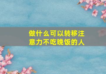 做什么可以转移注意力不吃晚饭的人