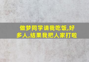 做梦同学请我吃饭,好多人,结果我把人家打啦