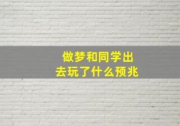 做梦和同学出去玩了什么预兆