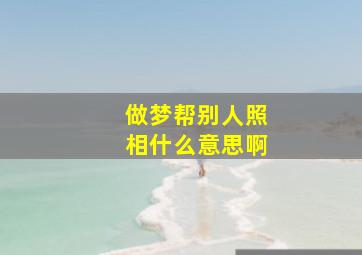 做梦帮别人照相什么意思啊