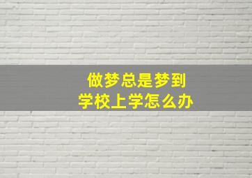 做梦总是梦到学校上学怎么办