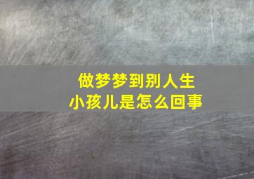 做梦梦到别人生小孩儿是怎么回事