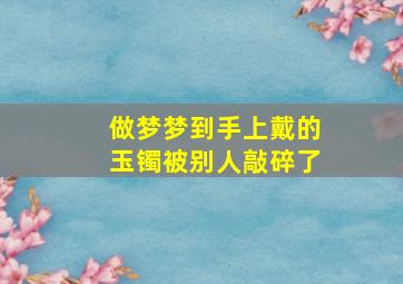 做梦梦到手上戴的玉镯被别人敲碎了