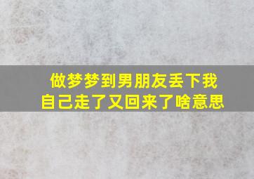 做梦梦到男朋友丢下我自己走了又回来了啥意思