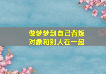 做梦梦到自己背叛对象和别人在一起