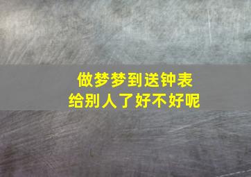 做梦梦到送钟表给别人了好不好呢