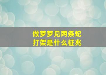 做梦梦见两条蛇打架是什么征兆