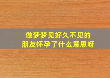 做梦梦见好久不见的朋友怀孕了什么意思呀