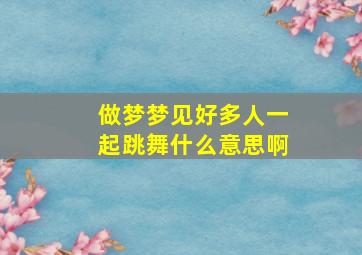 做梦梦见好多人一起跳舞什么意思啊