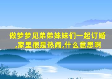 做梦梦见弟弟妹妹们一起订婚,家里很是热闹,什么意思啊