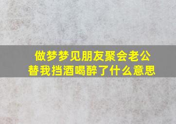 做梦梦见朋友聚会老公替我挡酒喝醉了什么意思