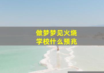 做梦梦见火烧学校什么预兆