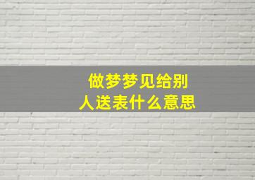 做梦梦见给别人送表什么意思