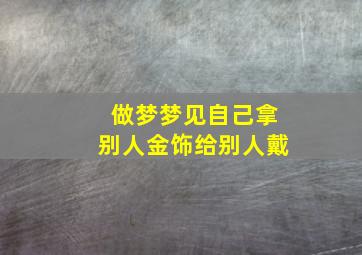 做梦梦见自己拿别人金饰给别人戴