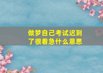 做梦自己考试迟到了很着急什么意思