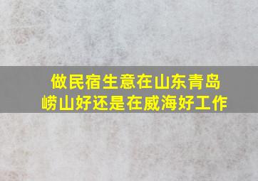 做民宿生意在山东青岛崂山好还是在威海好工作