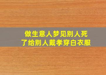 做生意人梦见别人死了给别人戴孝穿白衣服