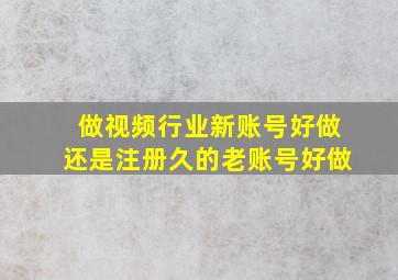 做视频行业新账号好做还是注册久的老账号好做