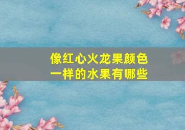 像红心火龙果颜色一样的水果有哪些