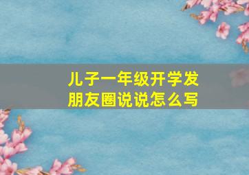 儿子一年级开学发朋友圈说说怎么写