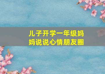 儿子开学一年级妈妈说说心情朋友圈