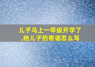 儿子马上一年级开学了,给儿子的寄语怎么写