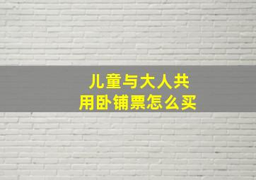 儿童与大人共用卧铺票怎么买