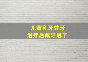 儿童乳牙蛀牙治疗后戴牙冠了