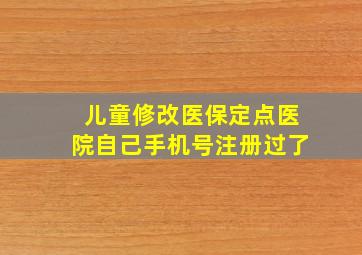 儿童修改医保定点医院自己手机号注册过了