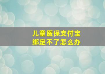 儿童医保支付宝绑定不了怎么办