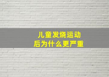 儿童发烧运动后为什么更严重