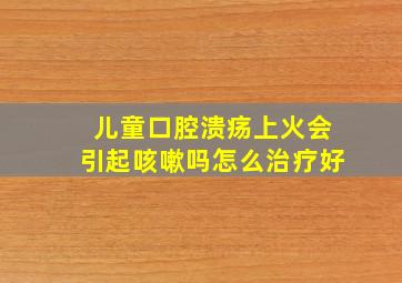 儿童口腔溃疡上火会引起咳嗽吗怎么治疗好