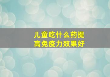 儿童吃什么药提高免疫力效果好