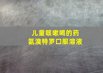 儿童咳嗽喝的药氨溴特罗口服溶液