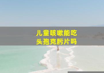 儿童咳嗽能吃头孢克肟片吗