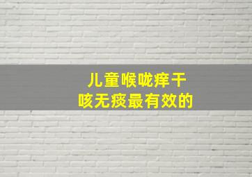 儿童喉咙痒干咳无痰最有效的