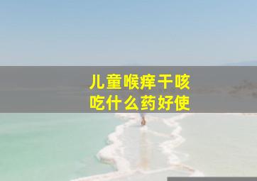 儿童喉痒干咳吃什么药好使