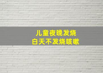 儿童夜晚发烧白天不发烧咳嗽