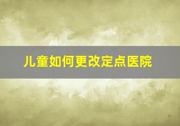 儿童如何更改定点医院