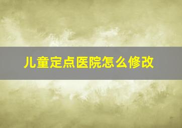 儿童定点医院怎么修改