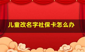 儿童改名字社保卡怎么办