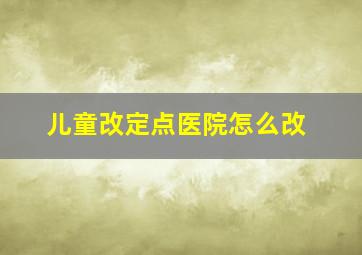 儿童改定点医院怎么改