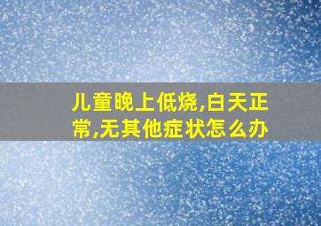 儿童晚上低烧,白天正常,无其他症状怎么办