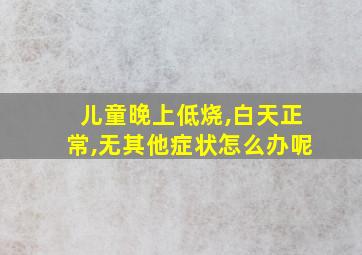 儿童晚上低烧,白天正常,无其他症状怎么办呢