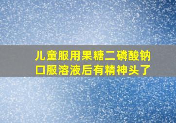 儿童服用果糖二磷酸钠口服溶液后有精神头了