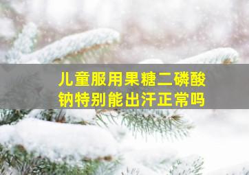 儿童服用果糖二磷酸钠特别能出汗正常吗