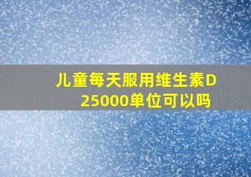 儿童每天服用维生素D25000单位可以吗