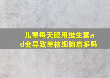 儿童每天服用维生素ad会导致单核细胞增多吗